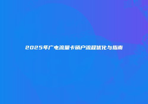 2025年广电流量卡销户流程优化与指南