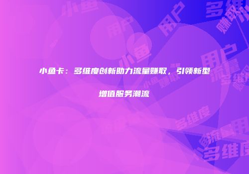 小鱼卡：多维度创新助力流量赚取，引领新型增值服务潮流
