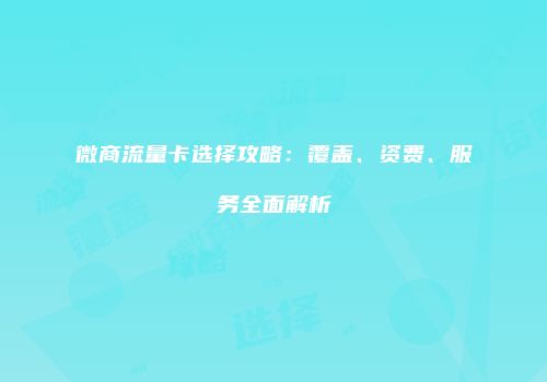 微商流量卡选择攻略：覆盖、资费、服务全面解析