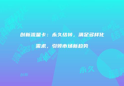 创新流量卡：永久结转，满足多样化需求，引领市场新趋势