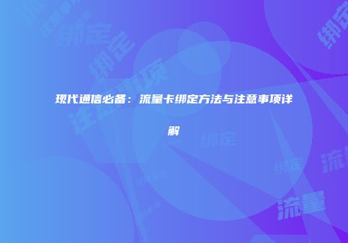 现代通信必备：流量卡绑定方法与注意事项详解
