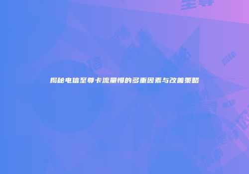 揭秘电信至尊卡流量慢的多重因素与改善策略