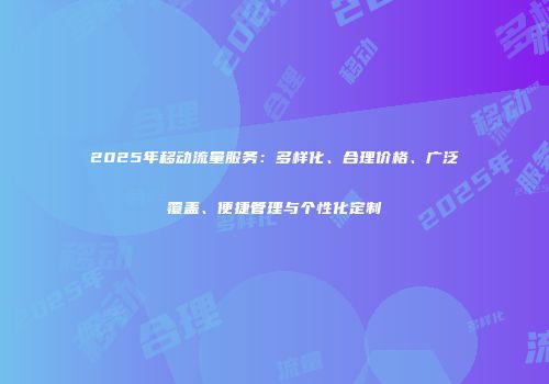 2025年移动流量服务：多样化、合理价格、广泛覆盖、便捷管理与个性化定制
