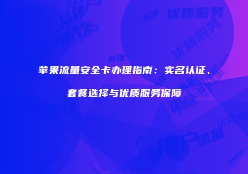苹果流量安全卡办理指南：实名认证、套餐选择与优质服务保障