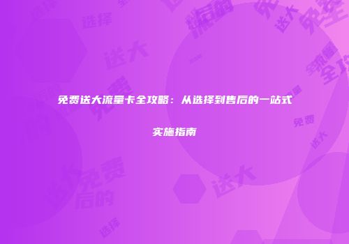 免费送大流量卡全攻略：从选择到售后的一站式实施指南