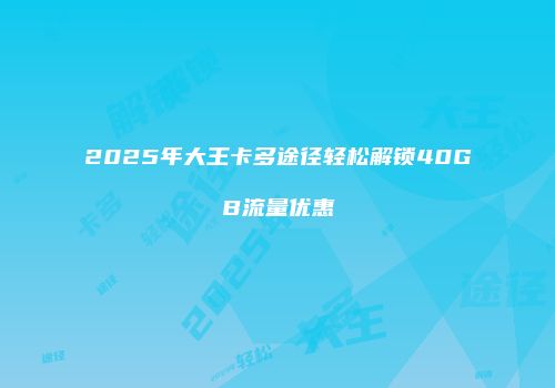 2025年大王卡多途径轻松解锁40GB流量优惠