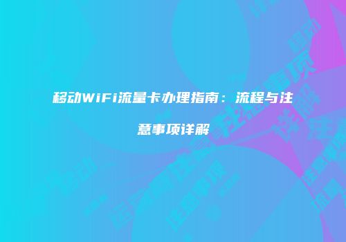 移动WiFi流量卡办理指南：流程与注意事项详解