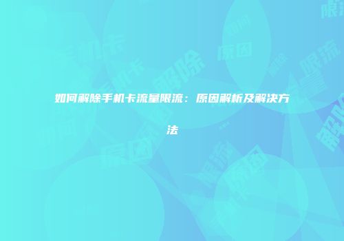 如何解除手机卡流量限流：原因解析及解决方法