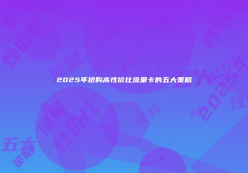 2025年抢购高性价比流量卡的五大策略