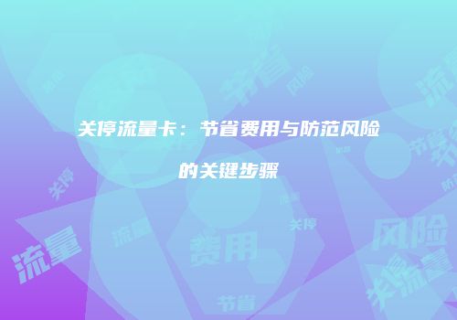 关停流量卡：节省费用与防范风险的关键步骤
