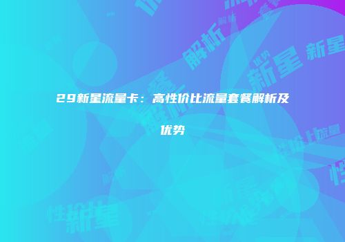 29新星流量卡：高性价比流量套餐解析及优势