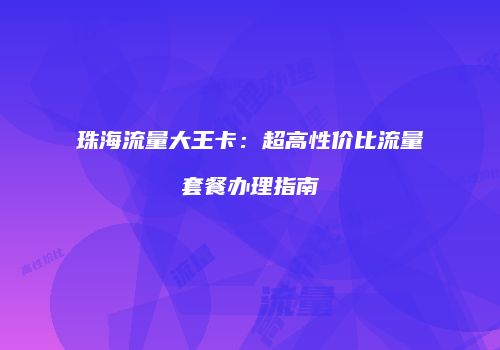 珠海流量大王卡：超高性价比流量套餐办理指南