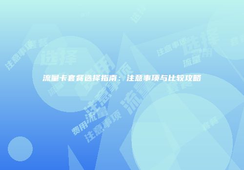 流量卡套餐选择指南：注意事项与比较攻略