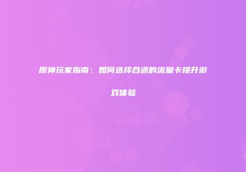 原神玩家指南：如何选择合适的流量卡提升游戏体验