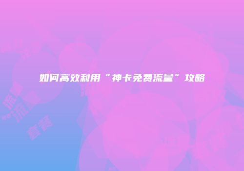 如何高效利用“神卡免费流量”攻略