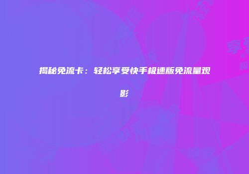 揭秘免流卡：轻松享受快手极速版免流量观影