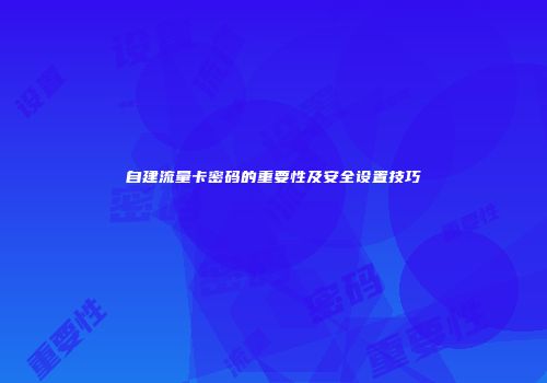 自建流量卡密码的重要性及安全设置技巧