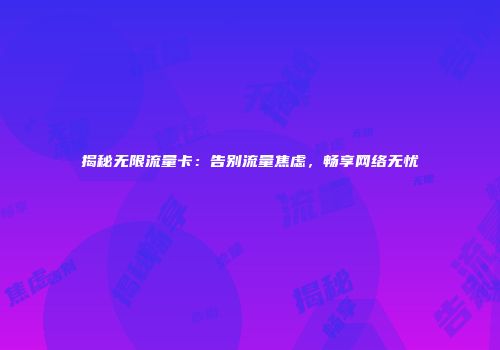 揭秘无限流量卡：告别流量焦虑，畅享网络无忧