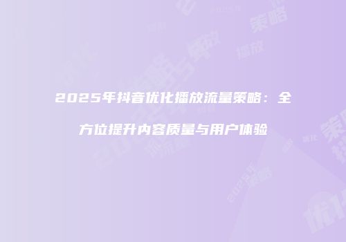 2025年抖音优化播放流量策略：全方位提升内容质量与用户体验