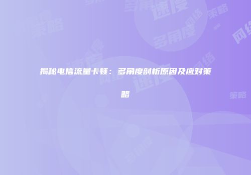 揭秘电信流量卡顿：多角度剖析原因及应对策略