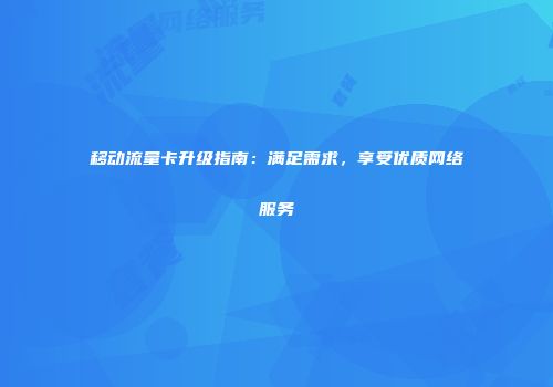 移动流量卡升级指南：满足需求，享受优质网络服务