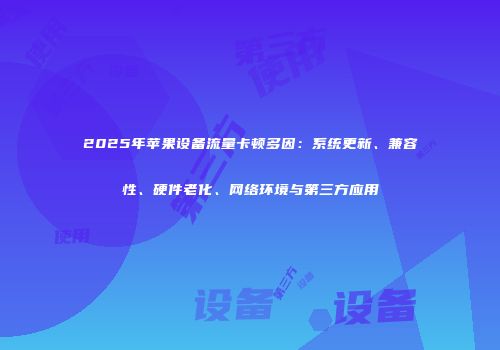 2025年苹果设备流量卡顿多因：系统更新、兼容性、硬件老化、网络环境与第三方应用