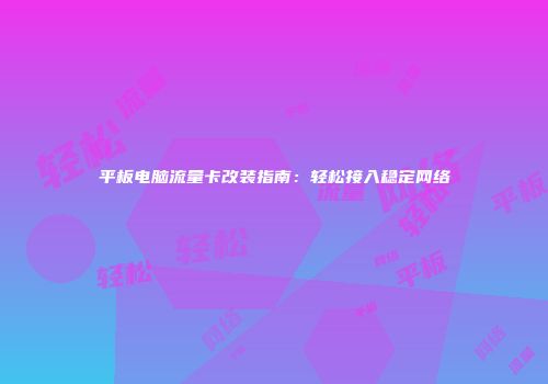 平板电脑流量卡改装指南：轻松接入稳定网络