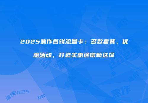 2025焦作省钱流量卡：多款套餐、优惠活动，打造实惠通信新选择