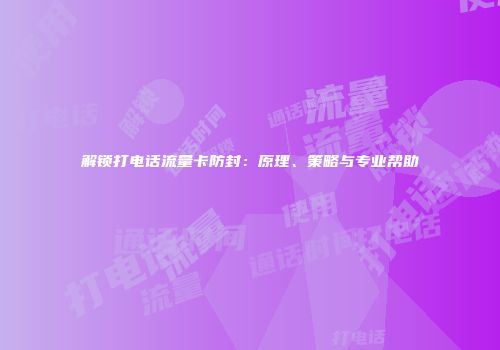 解锁打电话流量卡防封：原理、策略与专业帮助