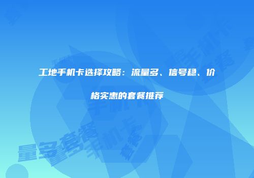 工地手机卡选择攻略：流量多、信号稳、价格实惠的套餐推荐