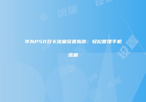 华为P50双卡流量设置指南：轻松管理手机流量
