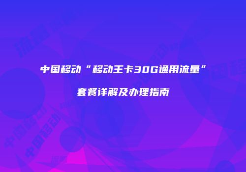 中国移动“移动王卡30G通用流量”套餐详解及办理指南