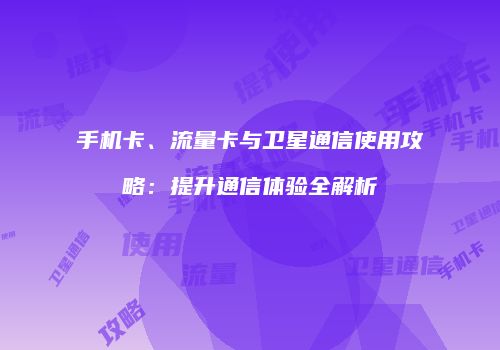 手机卡、流量卡与卫星通信使用攻略：提升通信体验全解析