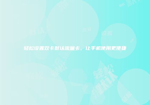 轻松设置双卡默认流量卡，让手机使用更便捷