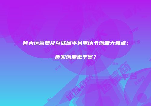 各大运营商及互联网平台电话卡流量大盘点：哪家流量更丰富？