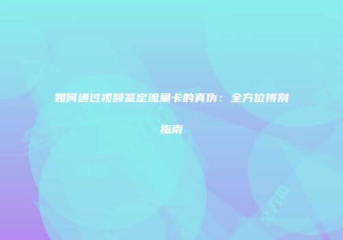 如何通过视频鉴定流量卡的真伪：全方位辨别指南
