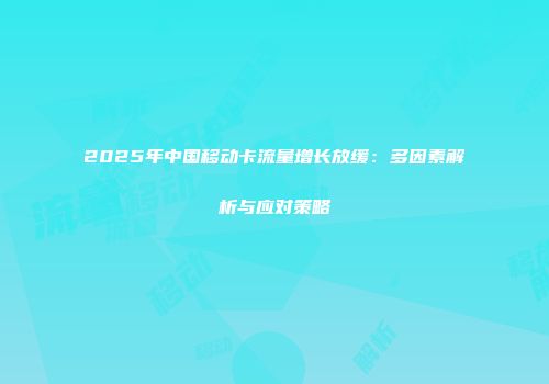 2025年中国移动卡流量增长放缓：多因素解析与应对策略