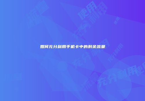 如何充分利用手机卡中的剩余流量