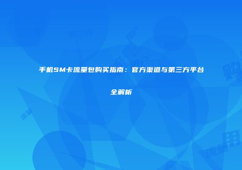 手机SM卡流量包购买指南：官方渠道与第三方平台全解析