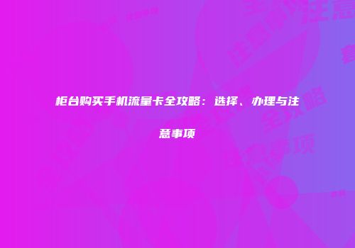 柜台购买手机流量卡全攻略：选择、办理与注意事项