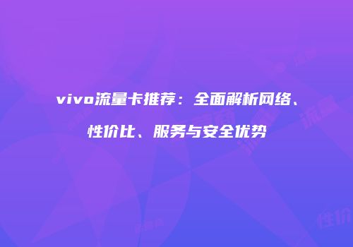 vivo流量卡推荐：全面解析网络、性价比、服务与安全优势