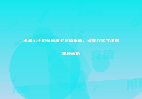 不显示手机号流量卡充值指南：多样方式与注意事项解析
