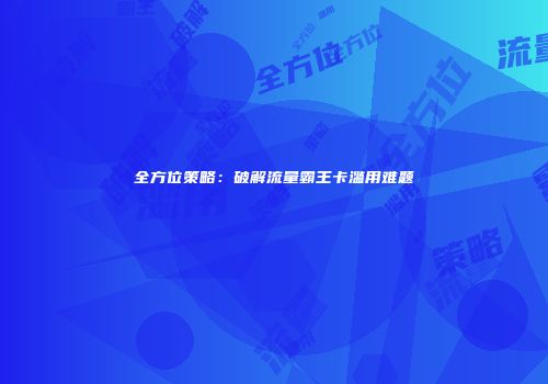 全方位策略：破解流量霸王卡滥用难题