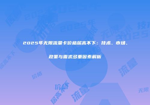 2025年无限流量卡价格居高不下：技术、市场、政策与需求多重因素解析