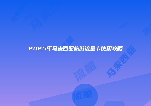 2025年马来西亚旅游流量卡使用攻略