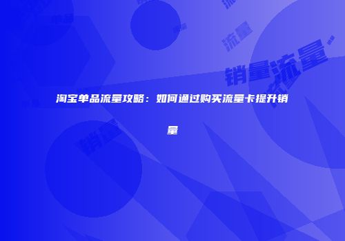 淘宝单品流量攻略：如何通过购买流量卡提升销量