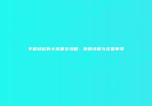 手机轻松购卡流量全攻略：步骤详解与注意事项