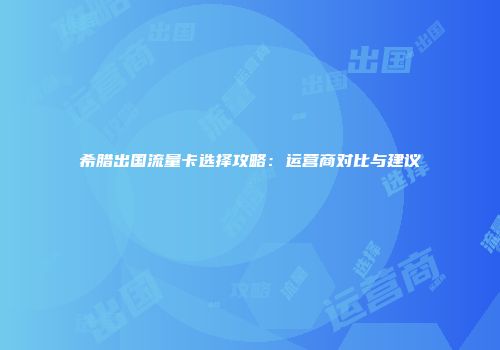 希腊出国流量卡选择攻略：运营商对比与建议