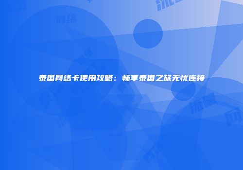 泰国网络卡使用攻略：畅享泰国之旅无忧连接