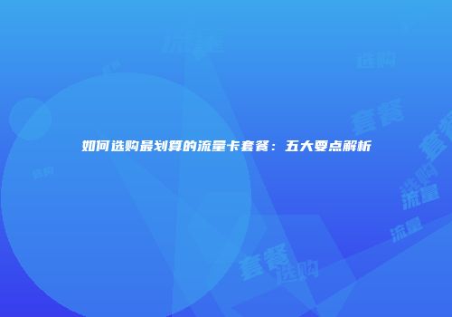 如何选购最划算的流量卡套餐：五大要点解析